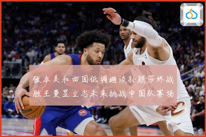 张本美和回国低调避谈孙颖莎终战胜王曼昱立志未来挑战中国队赛场解读：最新赛事动态与深度分析