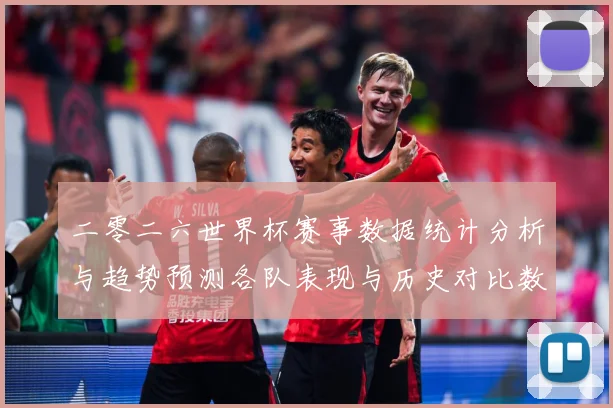 二零二六世界杯赛事数据统计分析与趋势预测各队表现与历史对比数据研判：最新赛事动态与深度分析