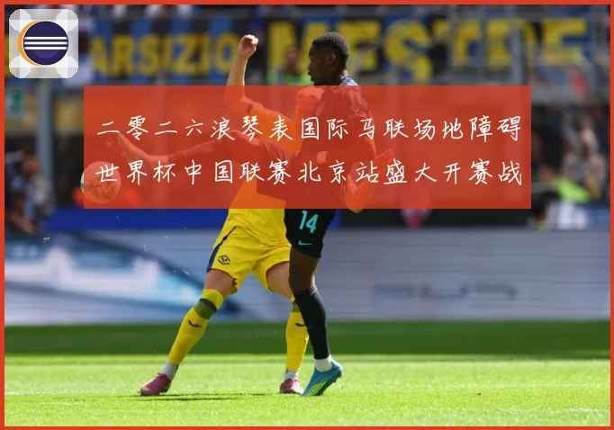 二零二六浪琴表国际马联场地障碍世界杯中国联赛北京站盛大开赛战术观察：最新赛事动态与深度分析
