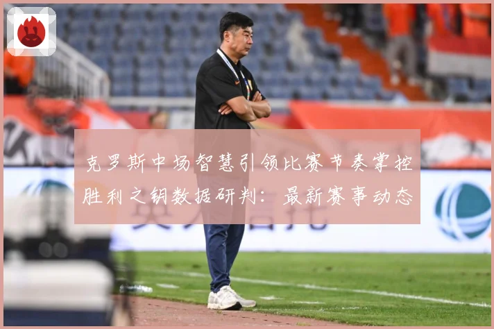 克罗斯中场智慧引领比赛节奏掌控胜利之钥数据研判：最新赛事动态与深度分析