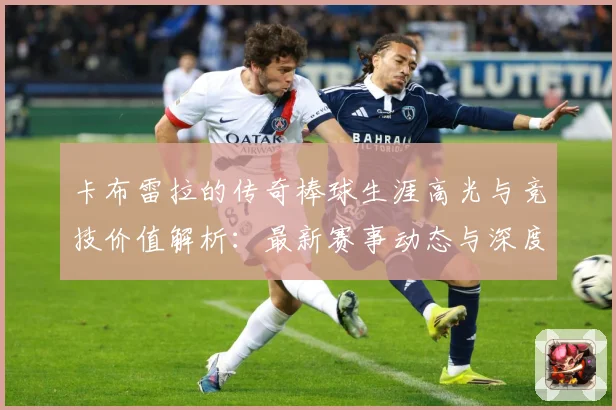 卡布雷拉的传奇棒球生涯高光与竞技价值解析：最新赛事动态与深度分析