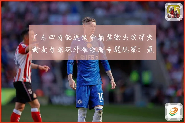 广东四将低迷致命崩盘徐杰攻守失衡麦考尔双外难救局专题观察：最新赛事动态与深度分析