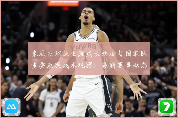 朱辰杰职业生涯成长轨迹与国家队重要表现战术观察：最新赛事动态与深度分析