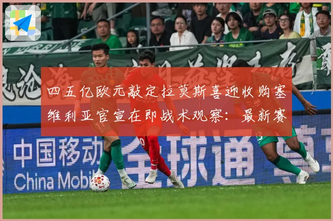 四五亿欧元敲定拉莫斯喜迎收购塞维利亚官宣在即战术观察：最新赛事动态与深度分析
