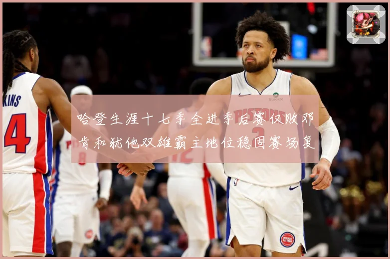 哈登生涯十七季全进季后赛仅败邓肯和犹他双雄霸主地位稳固赛场复盘：最新赛事动态与深度分析
