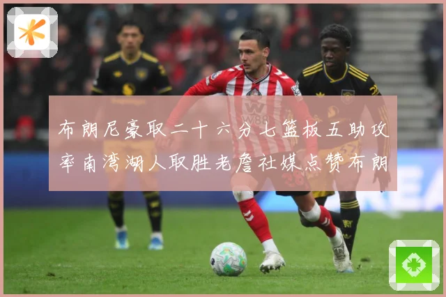 布朗尼豪取二十六分七篮板五助攻率南湾湖人取胜老詹社媒点赞布朗赛场复盘：最新赛事动态与深度分析