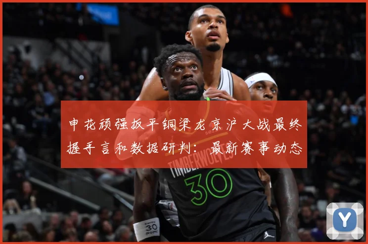申花顽强扳平铜梁龙京沪大战最终握手言和数据研判：最新赛事动态与深度分析