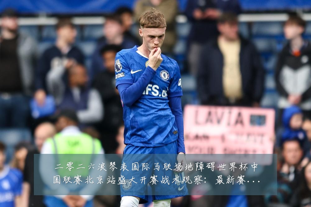 二零二六浪琴表国际马联场地障碍世界杯中国联赛北京站盛大开赛战术观察：最新赛事动态与深度分析