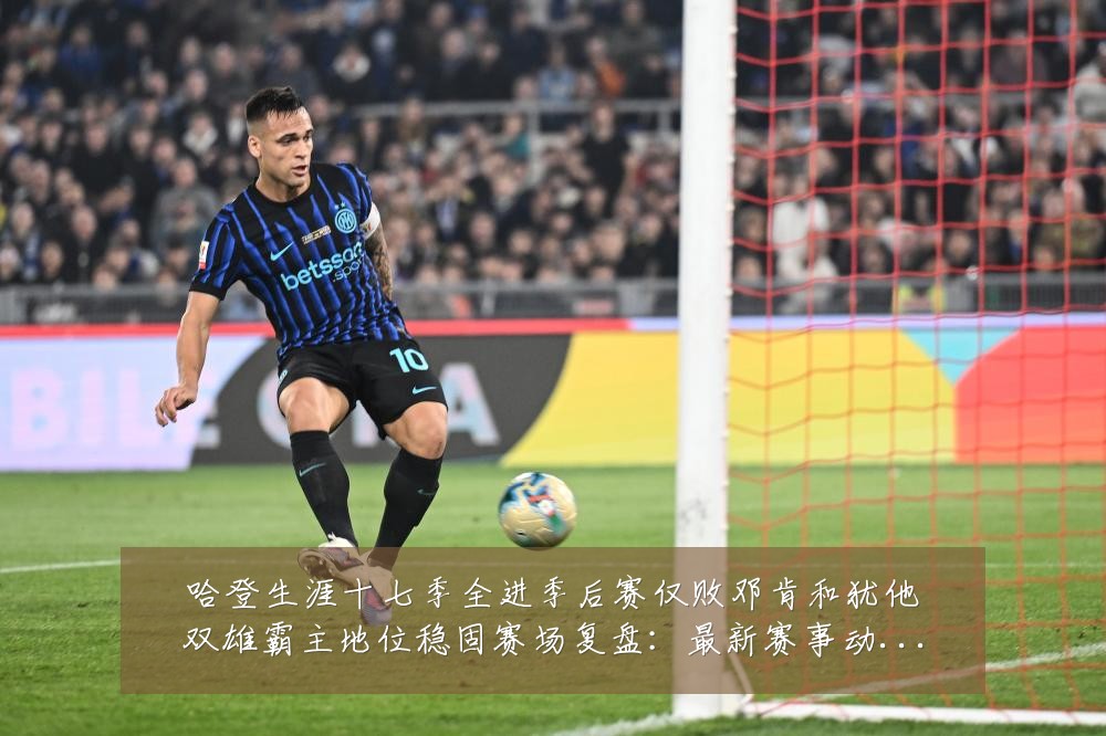 哈登生涯十七季全进季后赛仅败邓肯和犹他双雄霸主地位稳固赛场复盘:最新赛事动态与深度分析