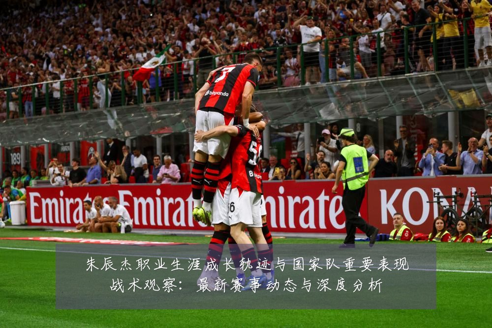 朱辰杰职业生涯成长轨迹与国家队重要表现战术观察:最新赛事动态与深度分析