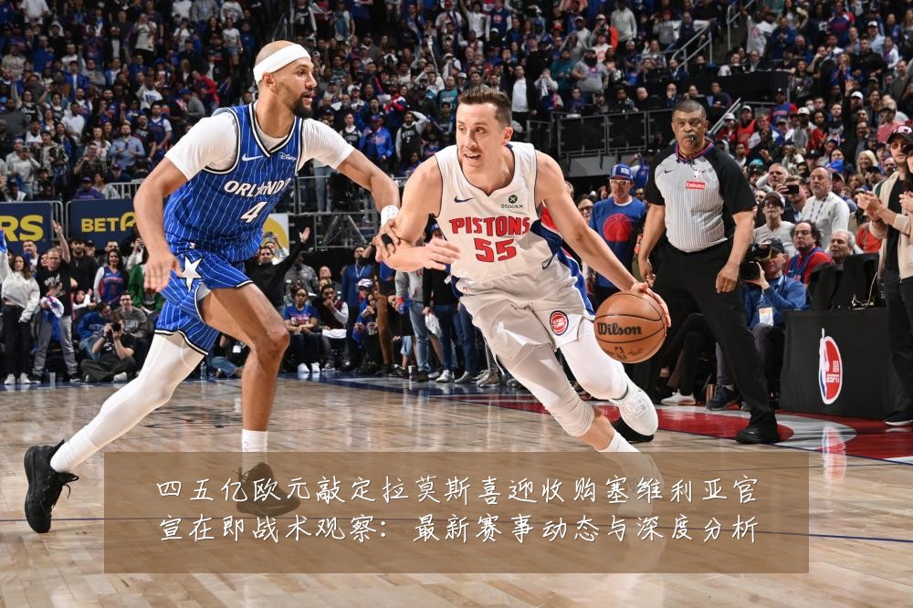四五亿欧元敲定拉莫斯喜迎收购塞维利亚官宣在即战术观察:最新赛事动态与深度分析