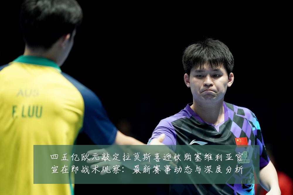 四五亿欧元敲定拉莫斯喜迎收购塞维利亚官宣在即战术观察:最新赛事动态与深度分析