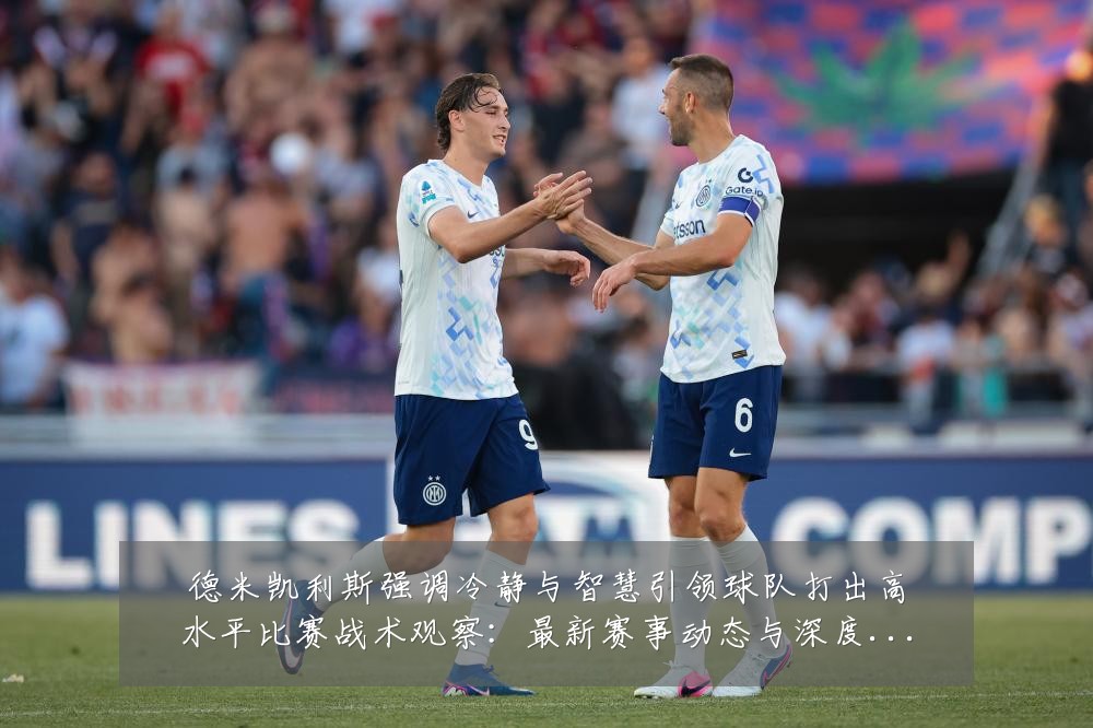 德米凯利斯强调冷静与智慧引领球队打出高水平比赛战术观察:最新赛事动态与深度分析