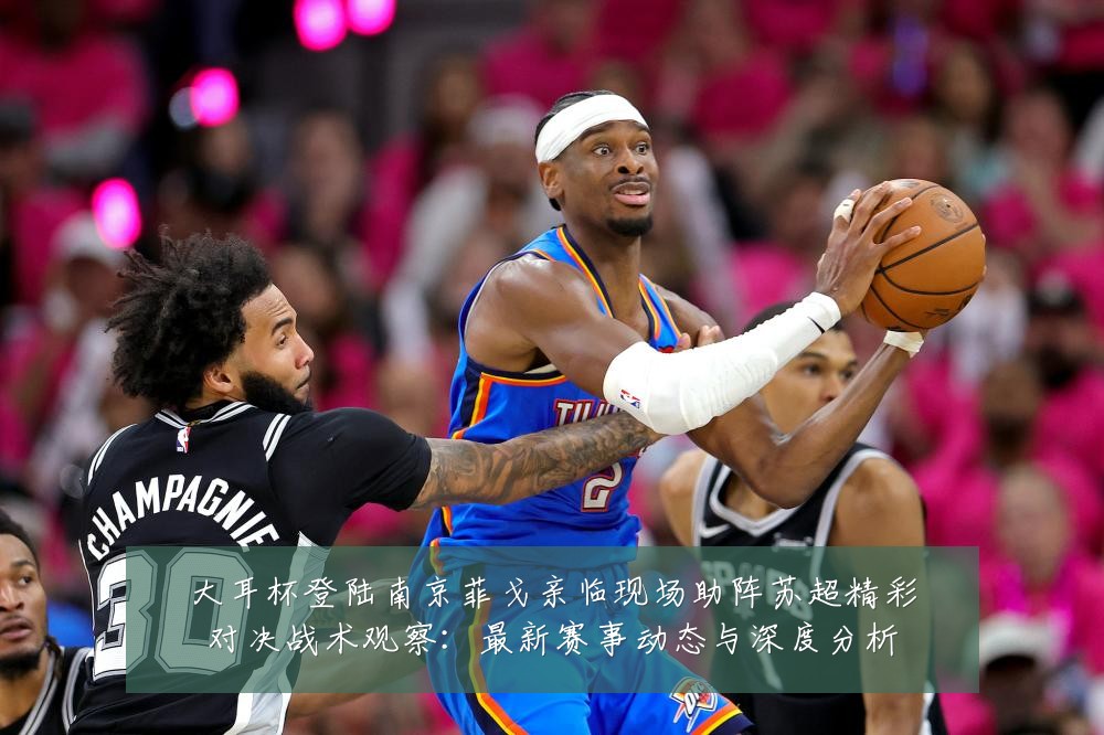 大耳杯登陆南京菲戈亲临现场助阵苏超精彩对决战术观察:最新赛事动态与深度分析