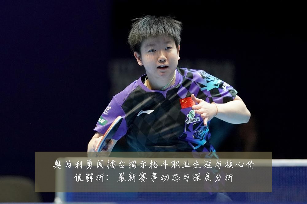奥马利勇闯擂台揭示格斗职业生涯与核心价值解析:最新赛事动态与深度分析