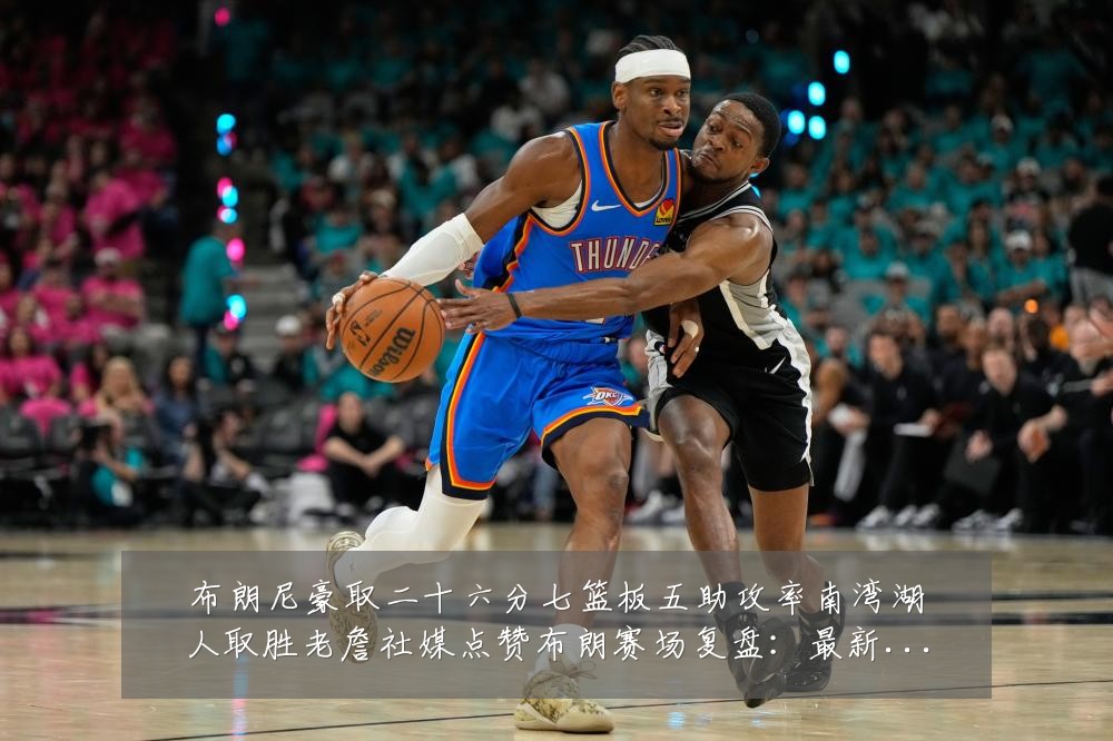 布朗尼豪取二十六分七篮板五助攻率南湾湖人取胜老詹社媒点赞布朗赛场复盘:最新赛事动态与深度分析