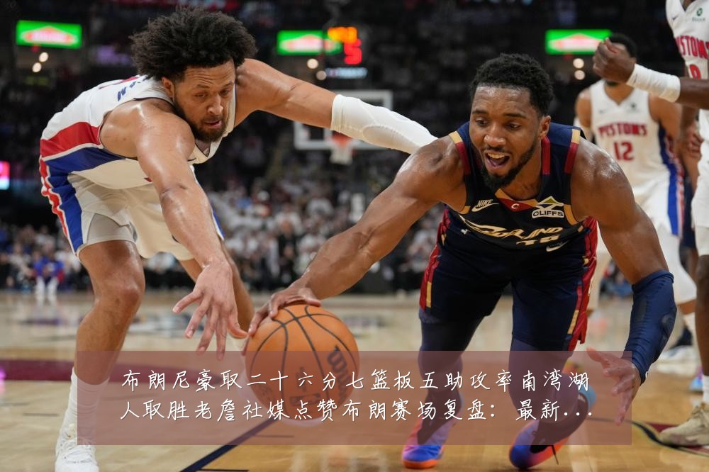 布朗尼豪取二十六分七篮板五助攻率南湾湖人取胜老詹社媒点赞布朗赛场复盘:最新赛事动态与深度分析